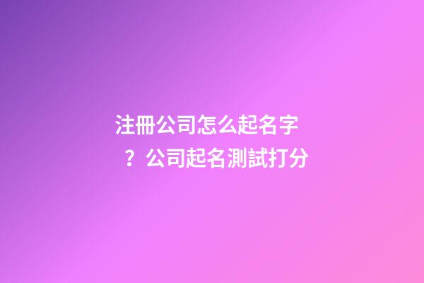 注冊公司怎么起名字？公司起名測試打分